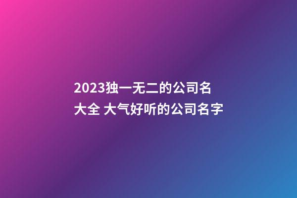 2023独一无二的公司名大全 大气好听的公司名字-第1张-公司起名-玄机派
